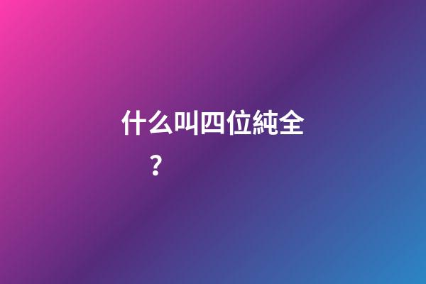 什么叫四位純全？